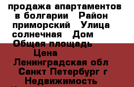 продажа апартаментов в болгарии › Район ­ приморский › Улица ­ солнечная › Дом ­ 20 › Общая площадь ­ 74 › Цена ­ 30 000 - Ленинградская обл., Санкт-Петербург г. Недвижимость » Квартиры продажа   . Ленинградская обл.